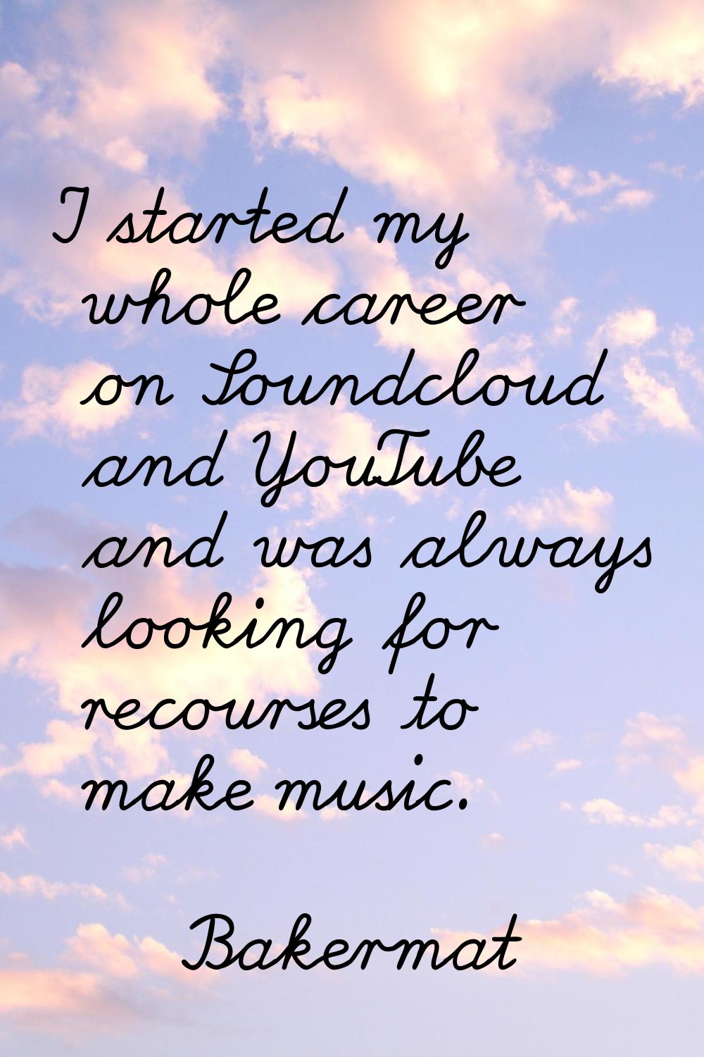 I started my whole career on Soundcloud and YouTube and was always looking for recourses to make mu