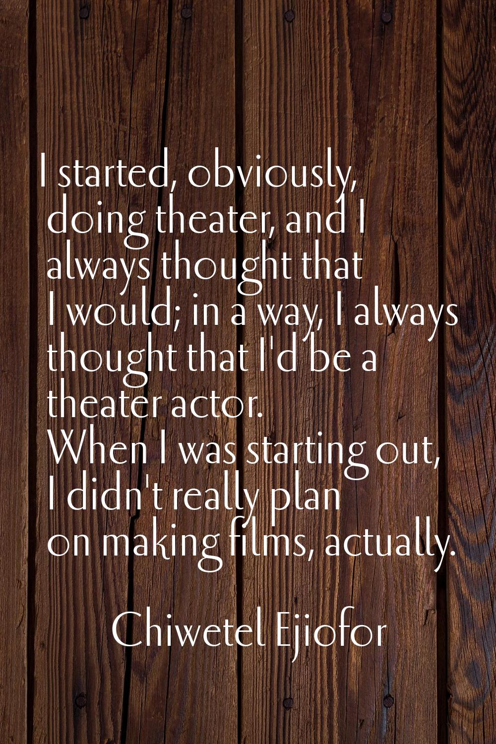 I started, obviously, doing theater, and I always thought that I would; in a way, I always thought 