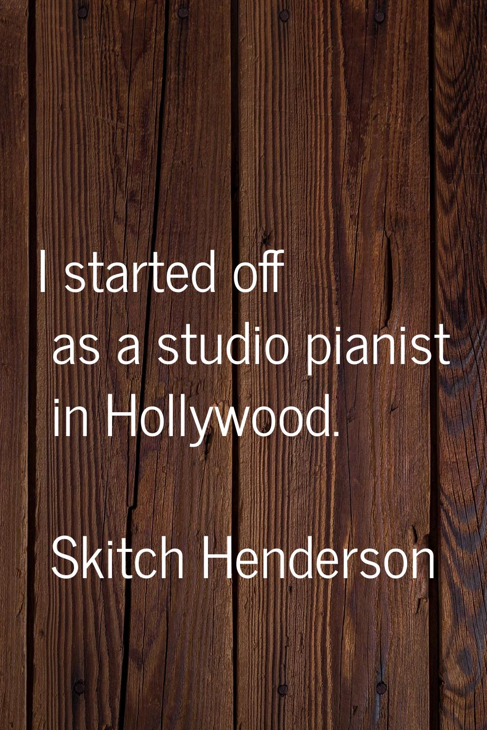 I started off as a studio pianist in Hollywood.