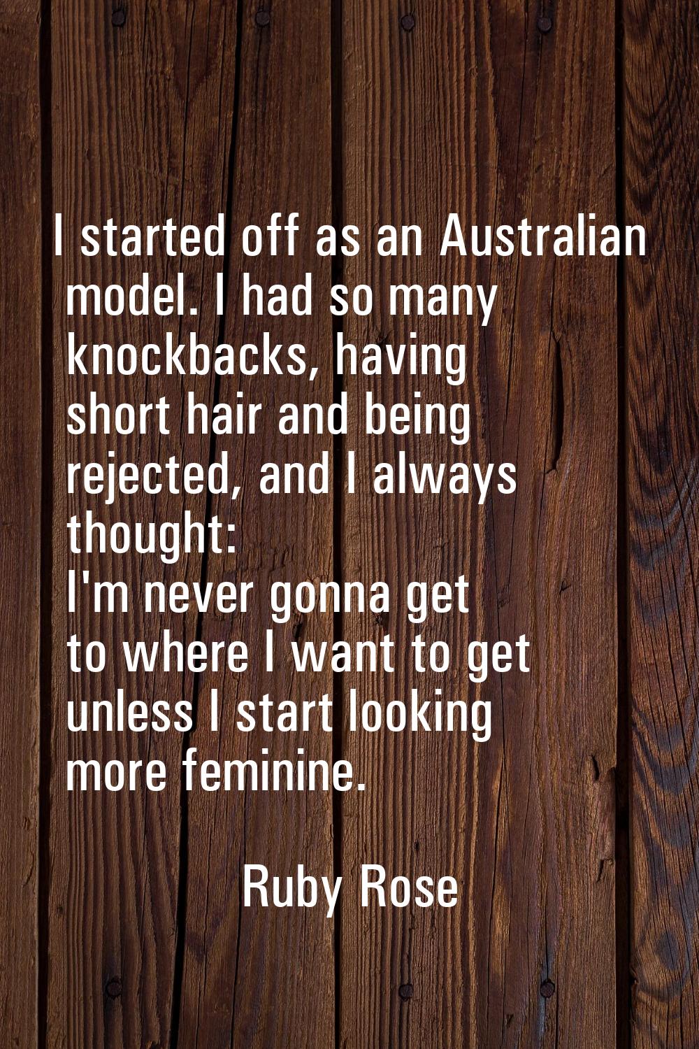 I started off as an Australian model. I had so many knockbacks, having short hair and being rejecte