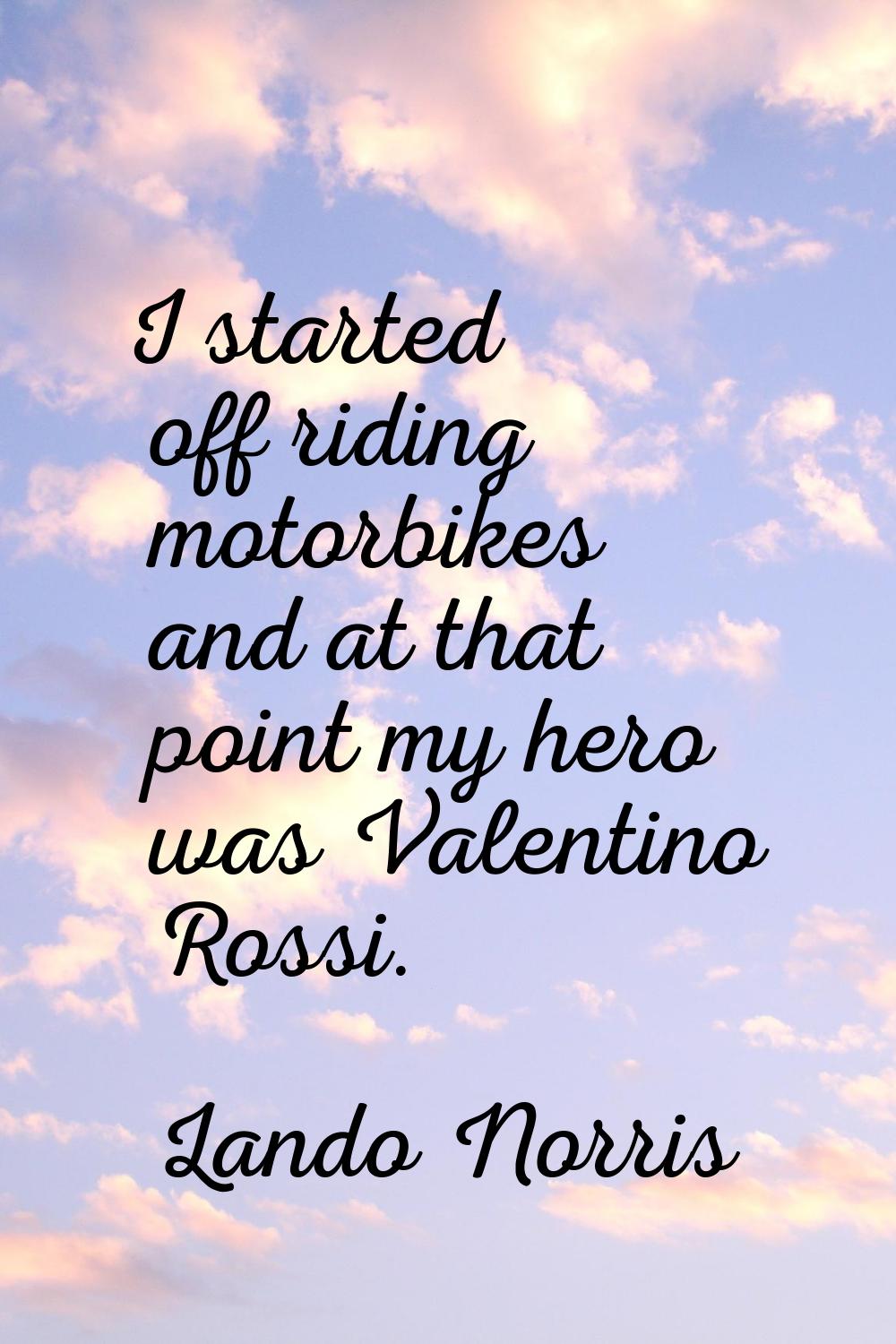I started off riding motorbikes and at that point my hero was Valentino Rossi.
