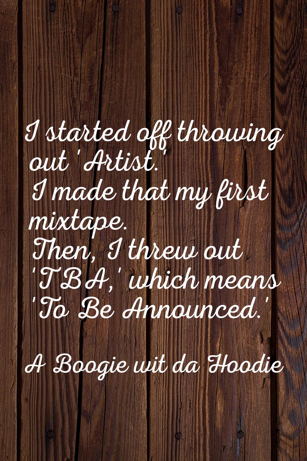 I started off throwing out 'Artist.' I made that my first mixtape. Then, I threw out 'TBA,' which m