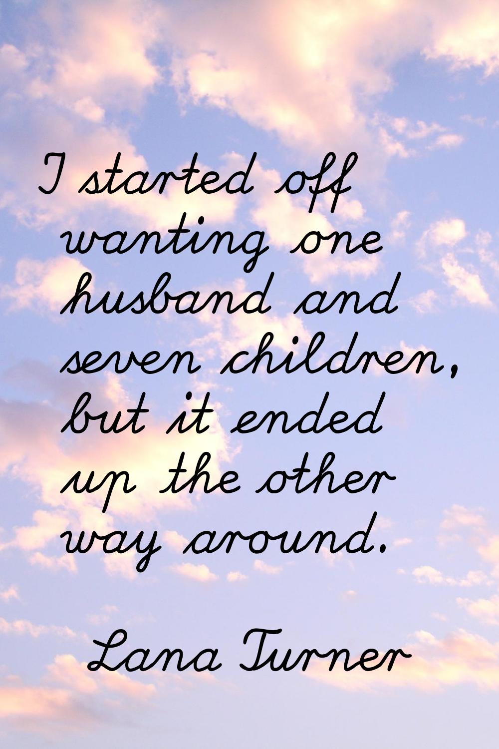 I started off wanting one husband and seven children, but it ended up the other way around.