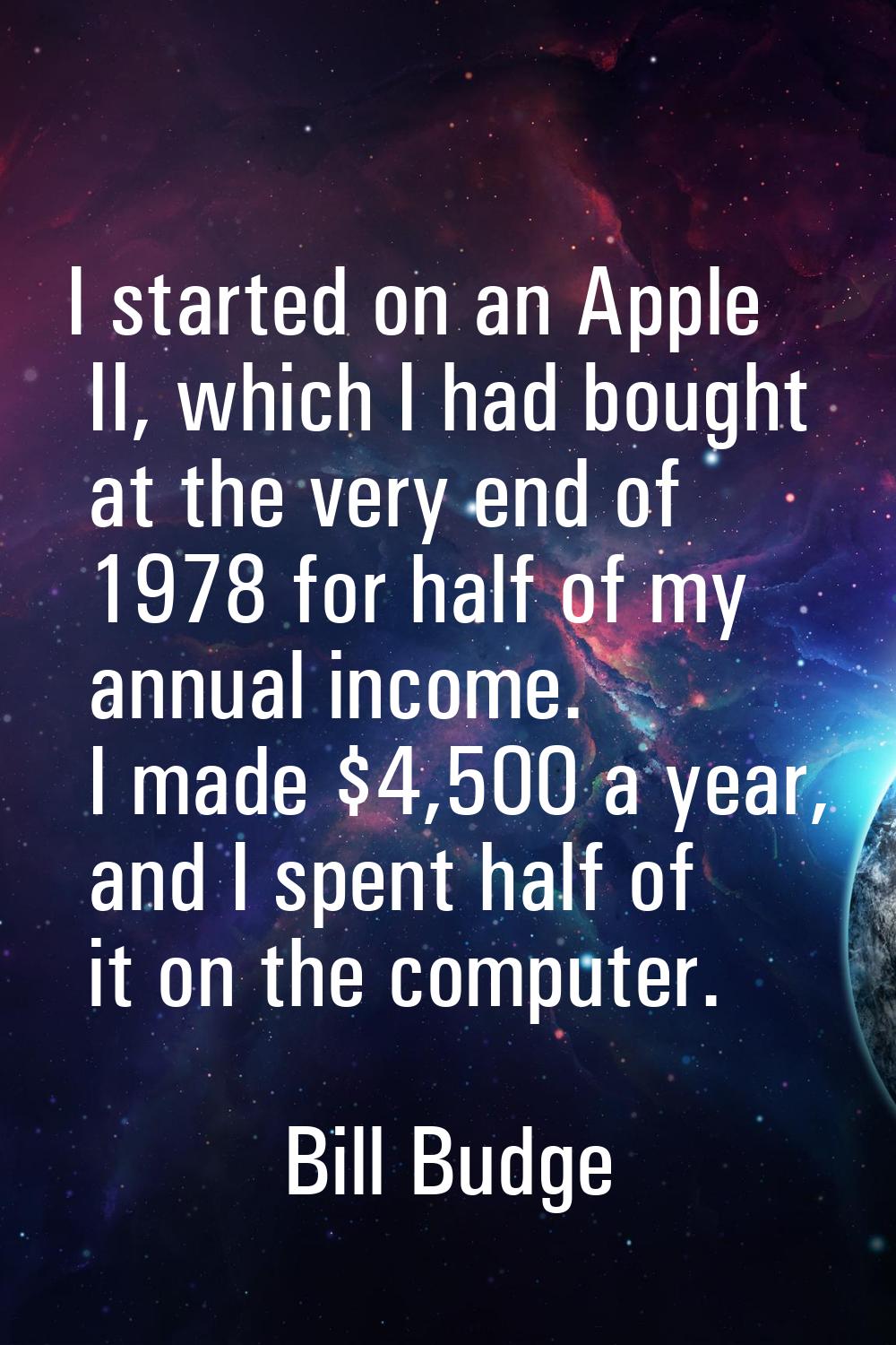I started on an Apple II, which I had bought at the very end of 1978 for half of my annual income. 