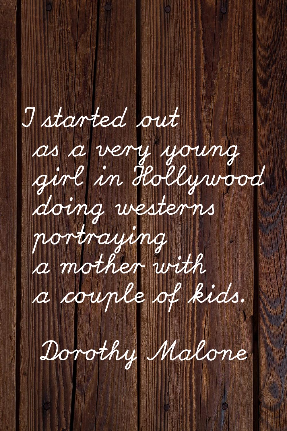 I started out as a very young girl in Hollywood doing westerns portraying a mother with a couple of