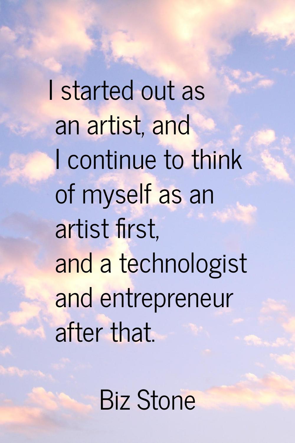 I started out as an artist, and I continue to think of myself as an artist first, and a technologis