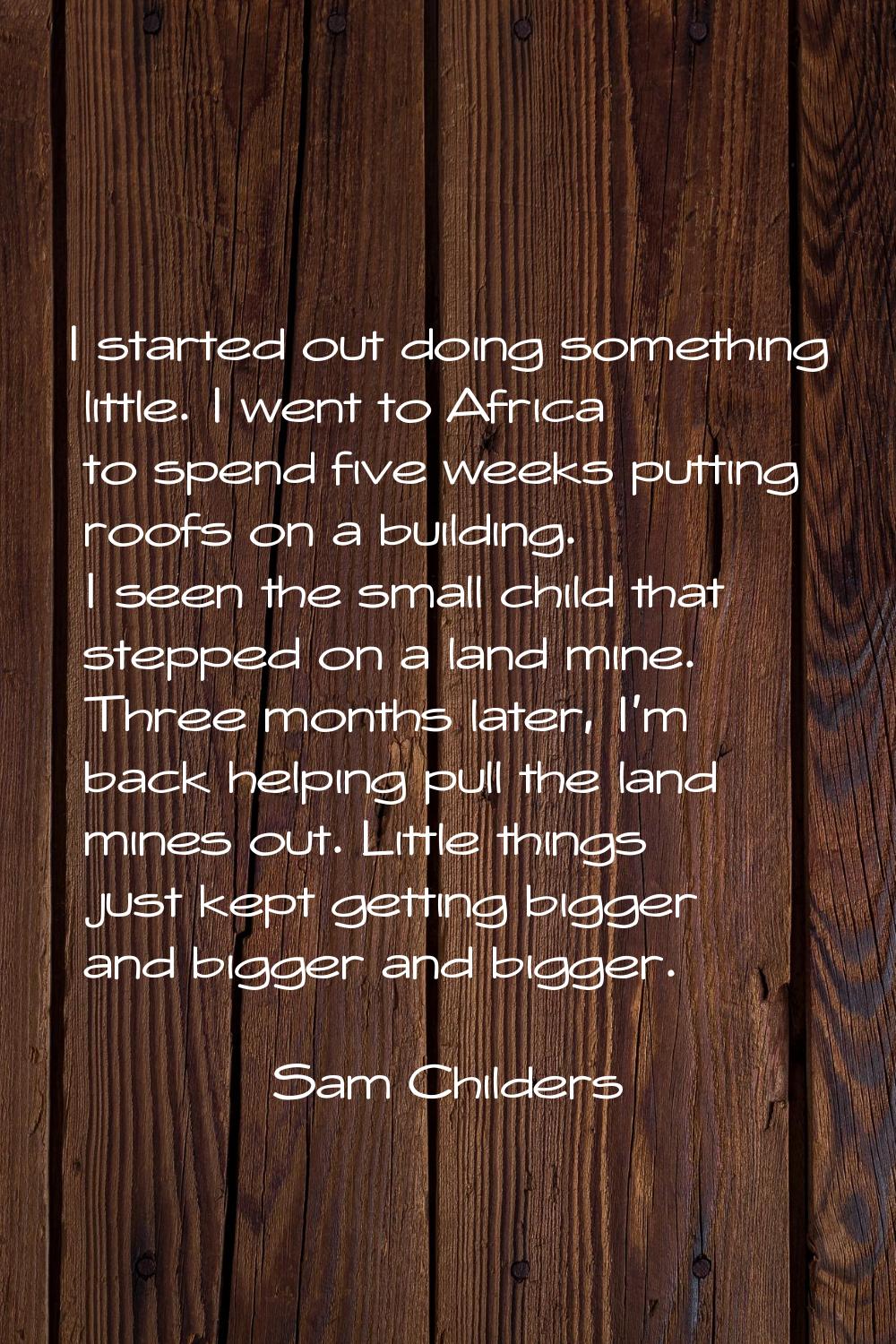 I started out doing something little. I went to Africa to spend five weeks putting roofs on a build