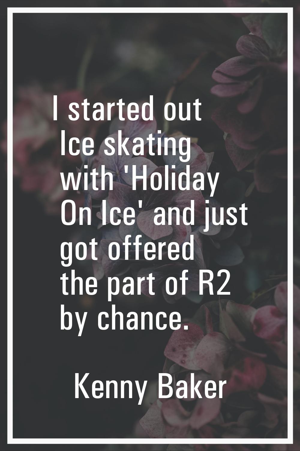 I started out Ice skating with 'Holiday On Ice' and just got offered the part of R2 by chance.