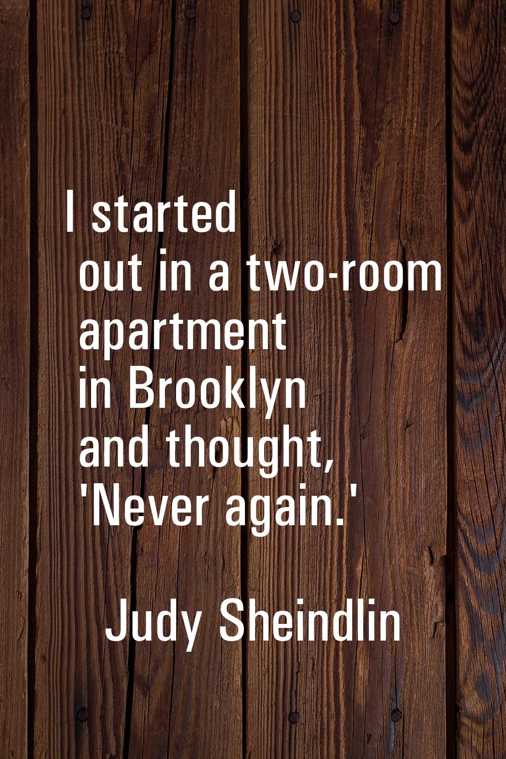 I started out in a two-room apartment in Brooklyn and thought, 'Never again.'