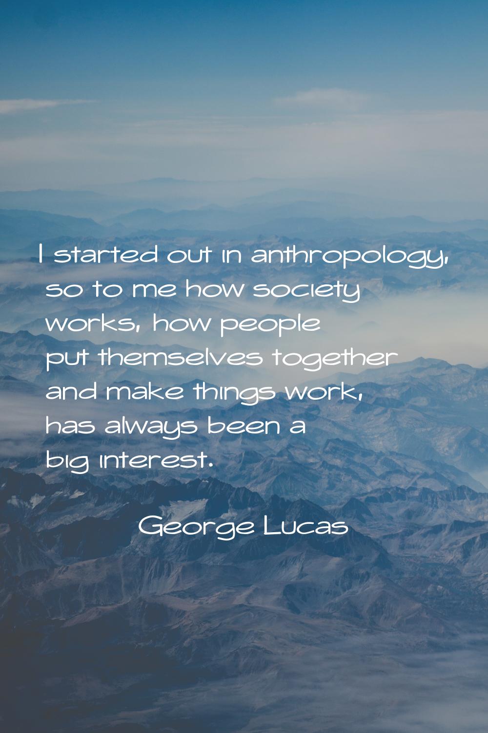 I started out in anthropology, so to me how society works, how people put themselves together and m