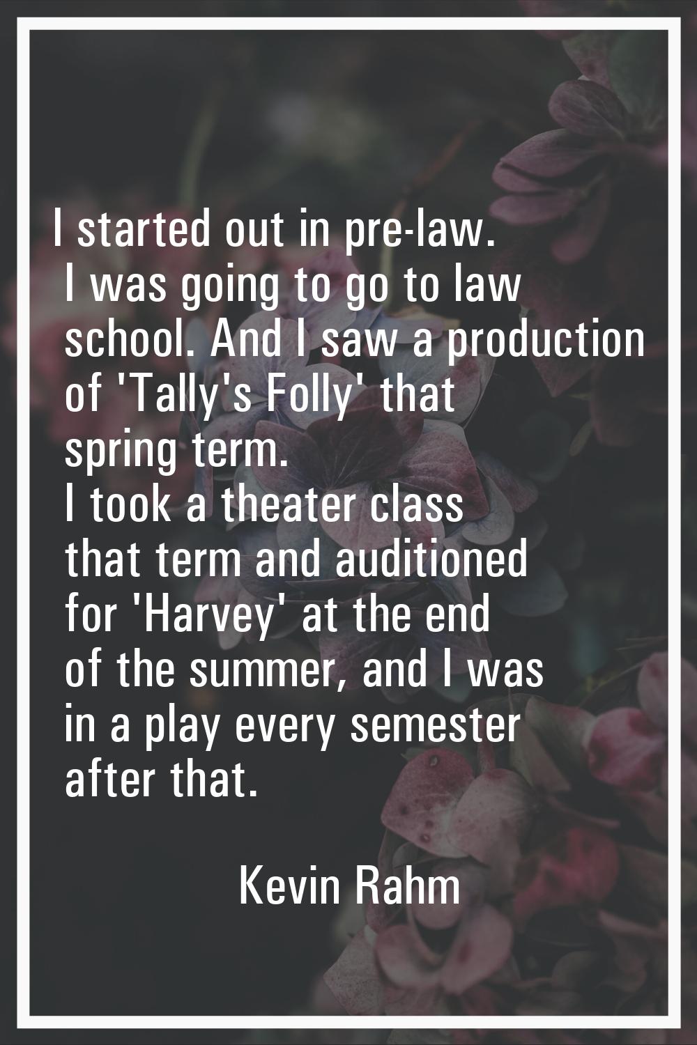 I started out in pre-law. I was going to go to law school. And I saw a production of 'Tally's Folly
