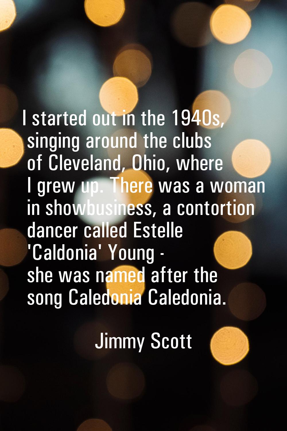 I started out in the 1940s, singing around the clubs of Cleveland, Ohio, where I grew up. There was