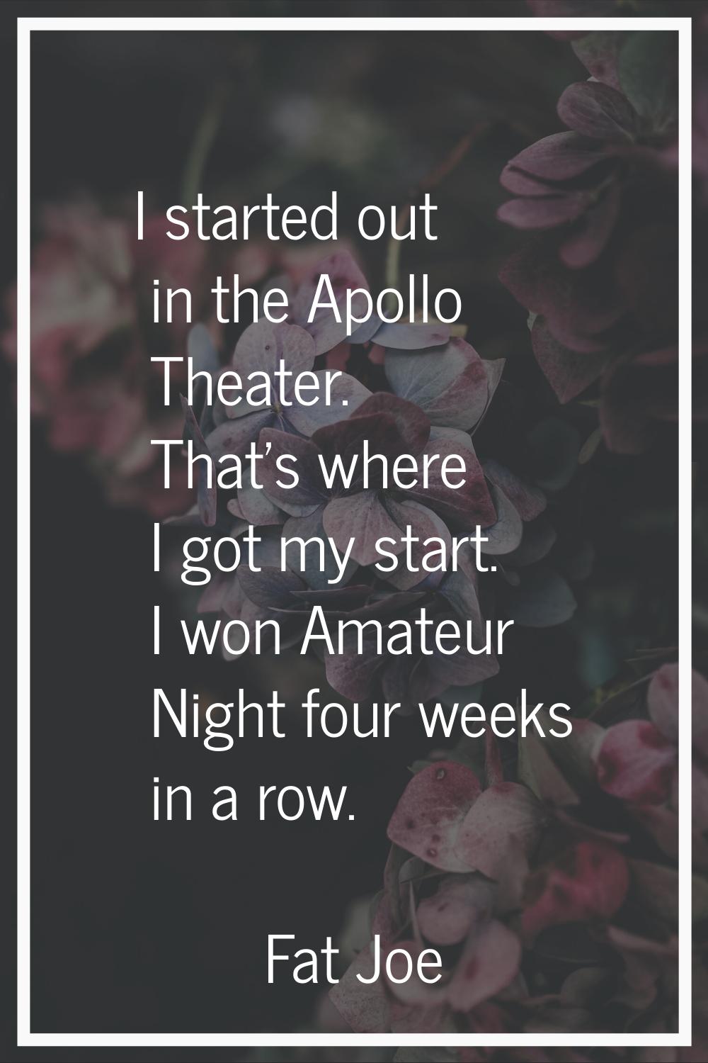 I started out in the Apollo Theater. That's where I got my start. I won Amateur Night four weeks in