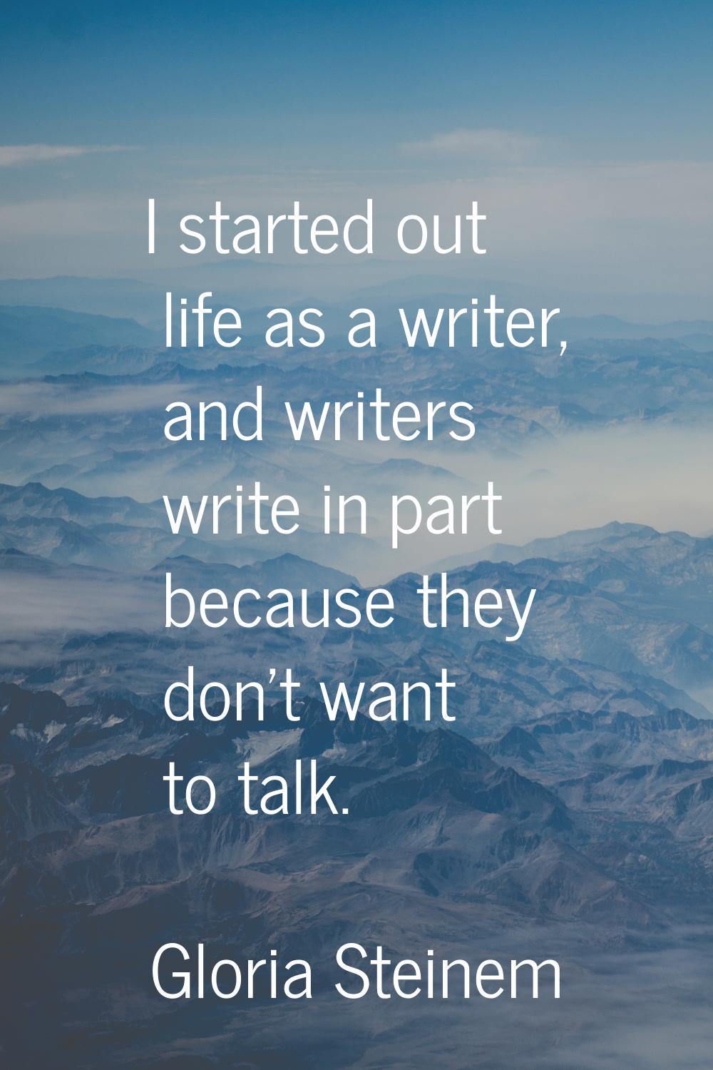 I started out life as a writer, and writers write in part because they don't want to talk.