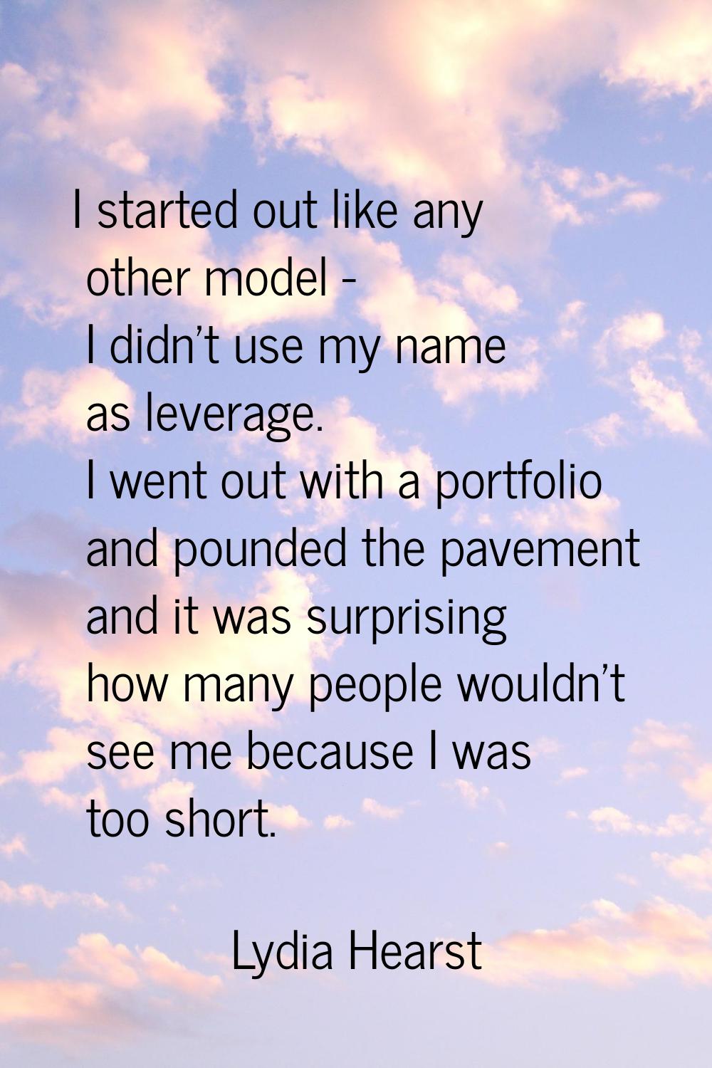 I started out like any other model - I didn't use my name as leverage. I went out with a portfolio 