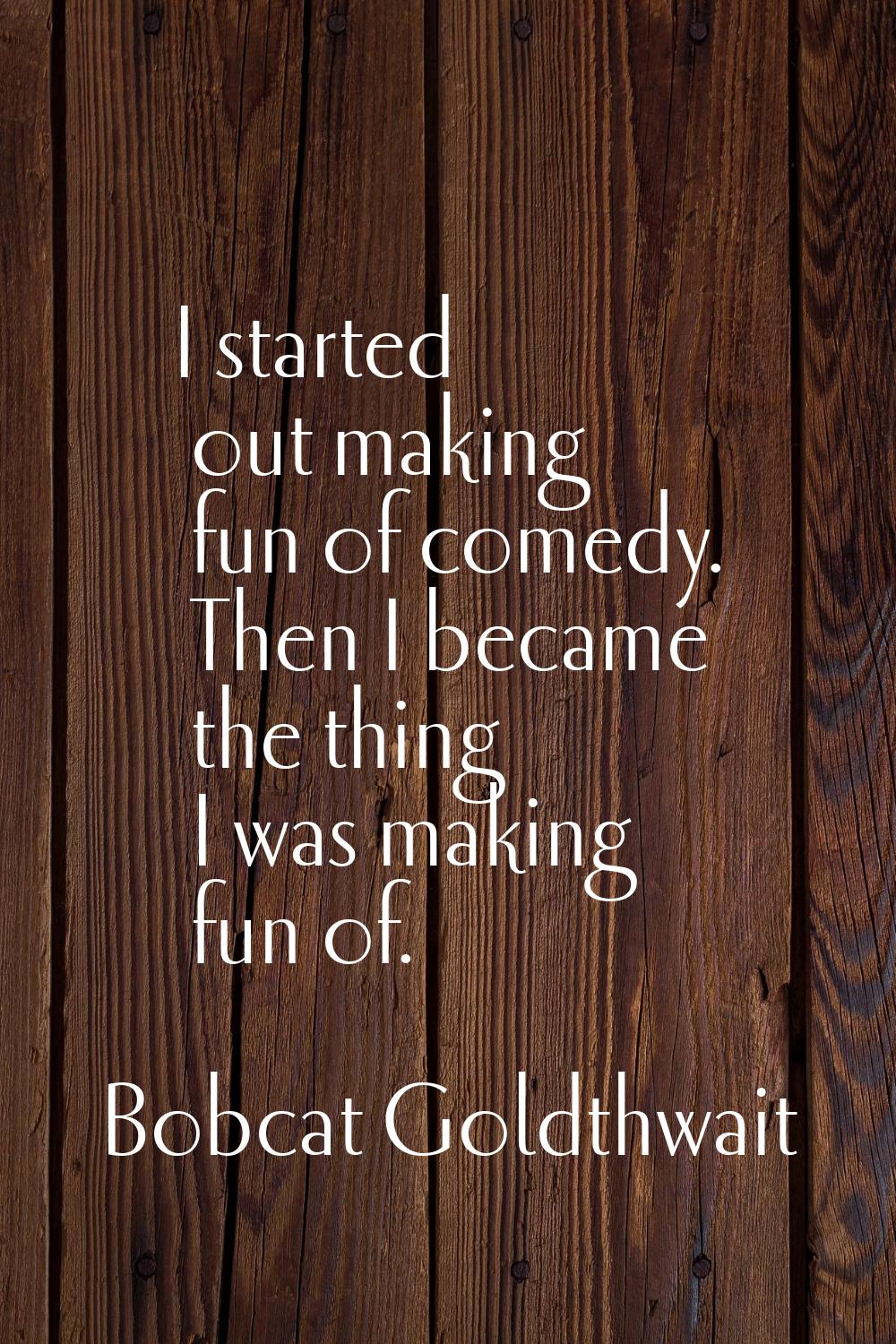 I started out making fun of comedy. Then I became the thing I was making fun of.