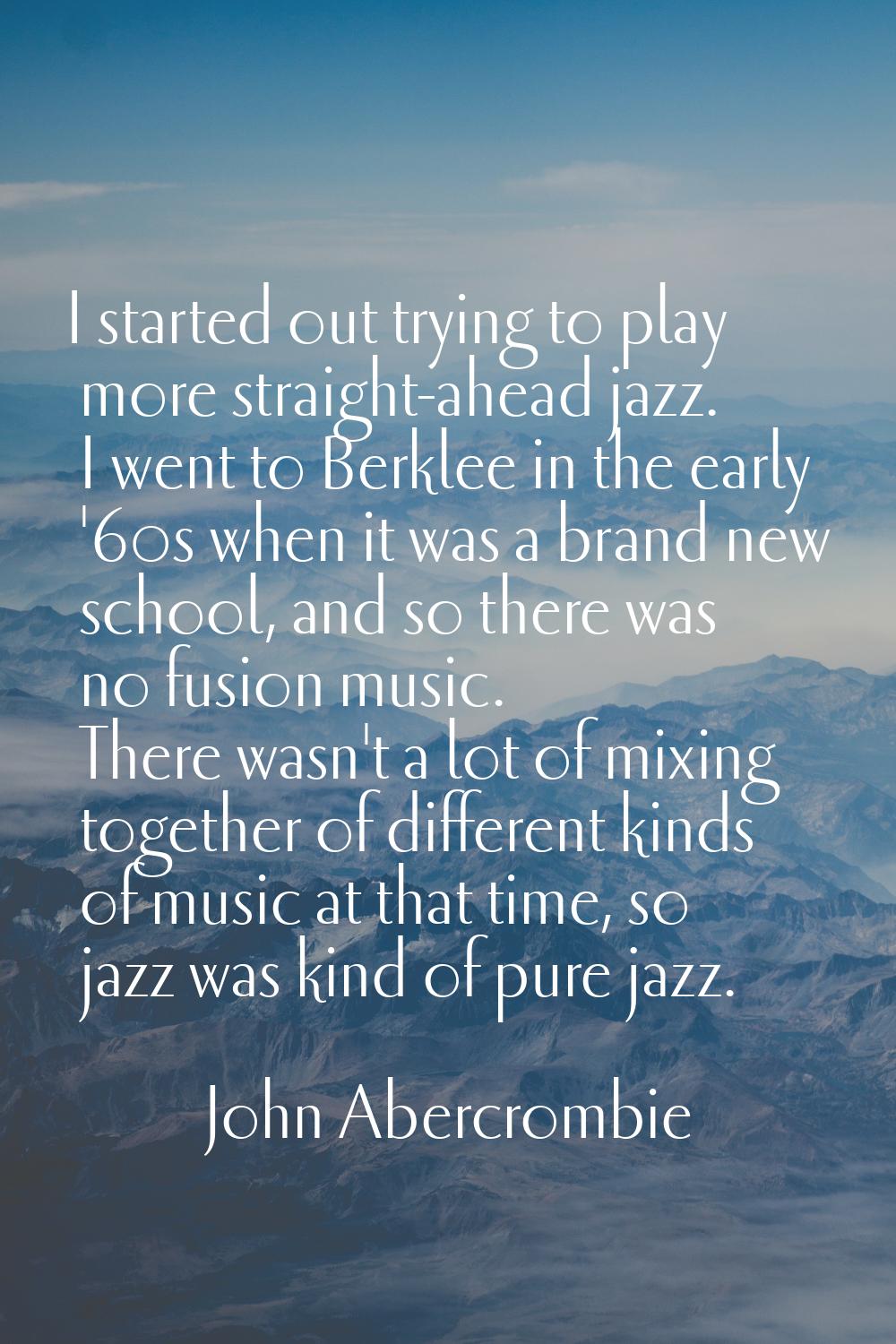 I started out trying to play more straight-ahead jazz. I went to Berklee in the early '60s when it 