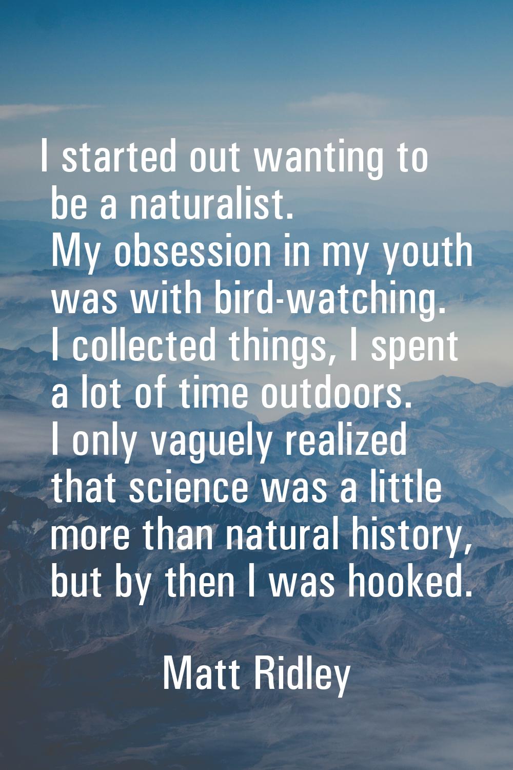 I started out wanting to be a naturalist. My obsession in my youth was with bird-watching. I collec