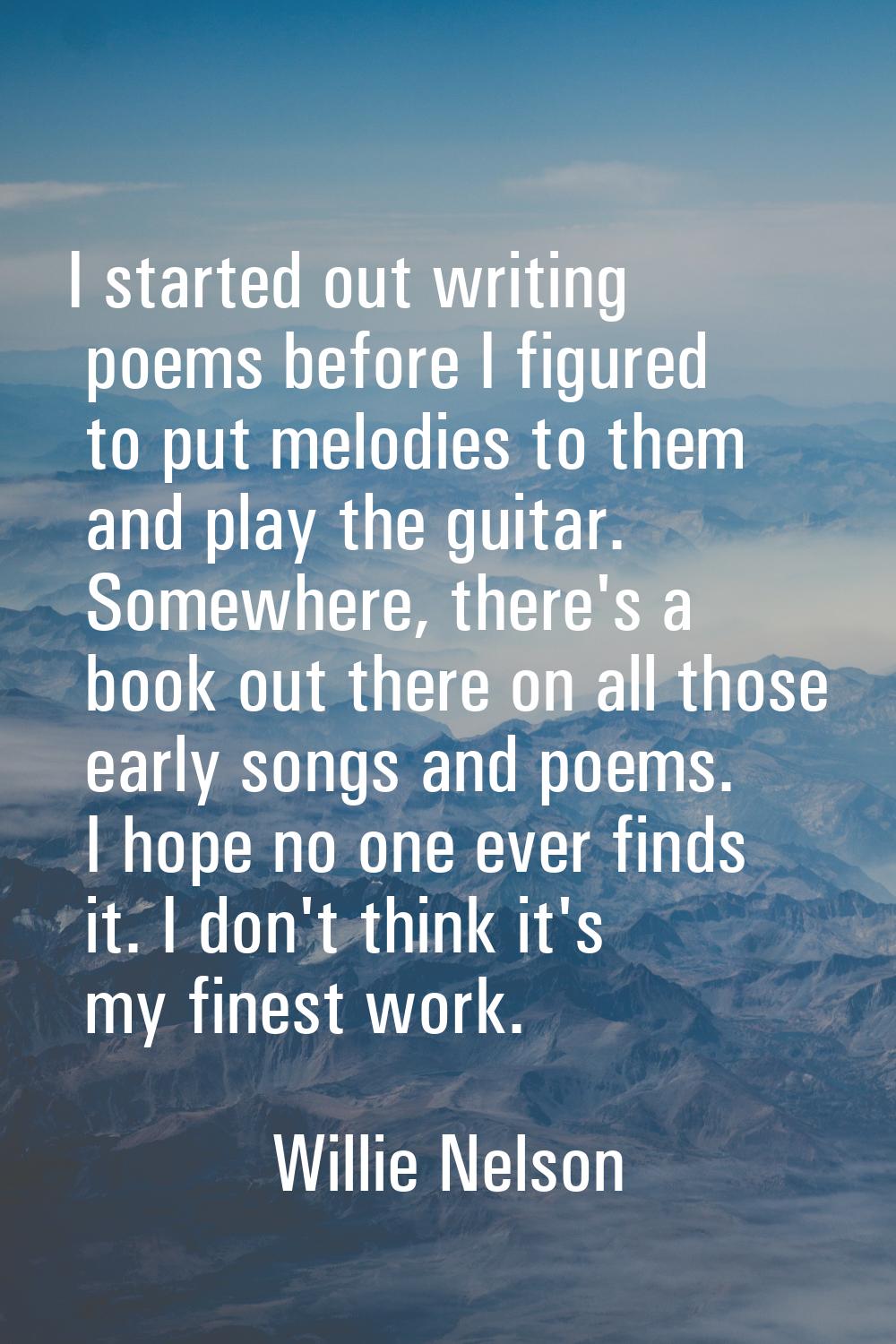 I started out writing poems before I figured to put melodies to them and play the guitar. Somewhere