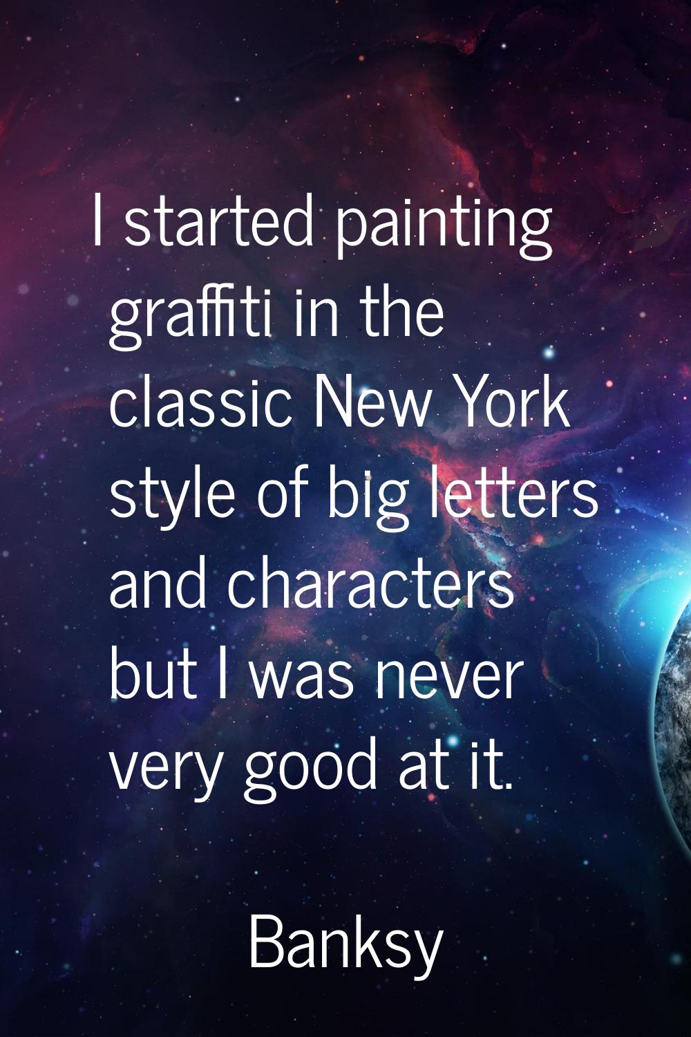 I started painting graffiti in the classic New York style of big letters and characters but I was n