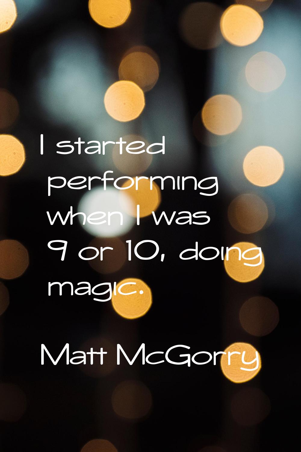 I started performing when I was 9 or 10, doing magic.