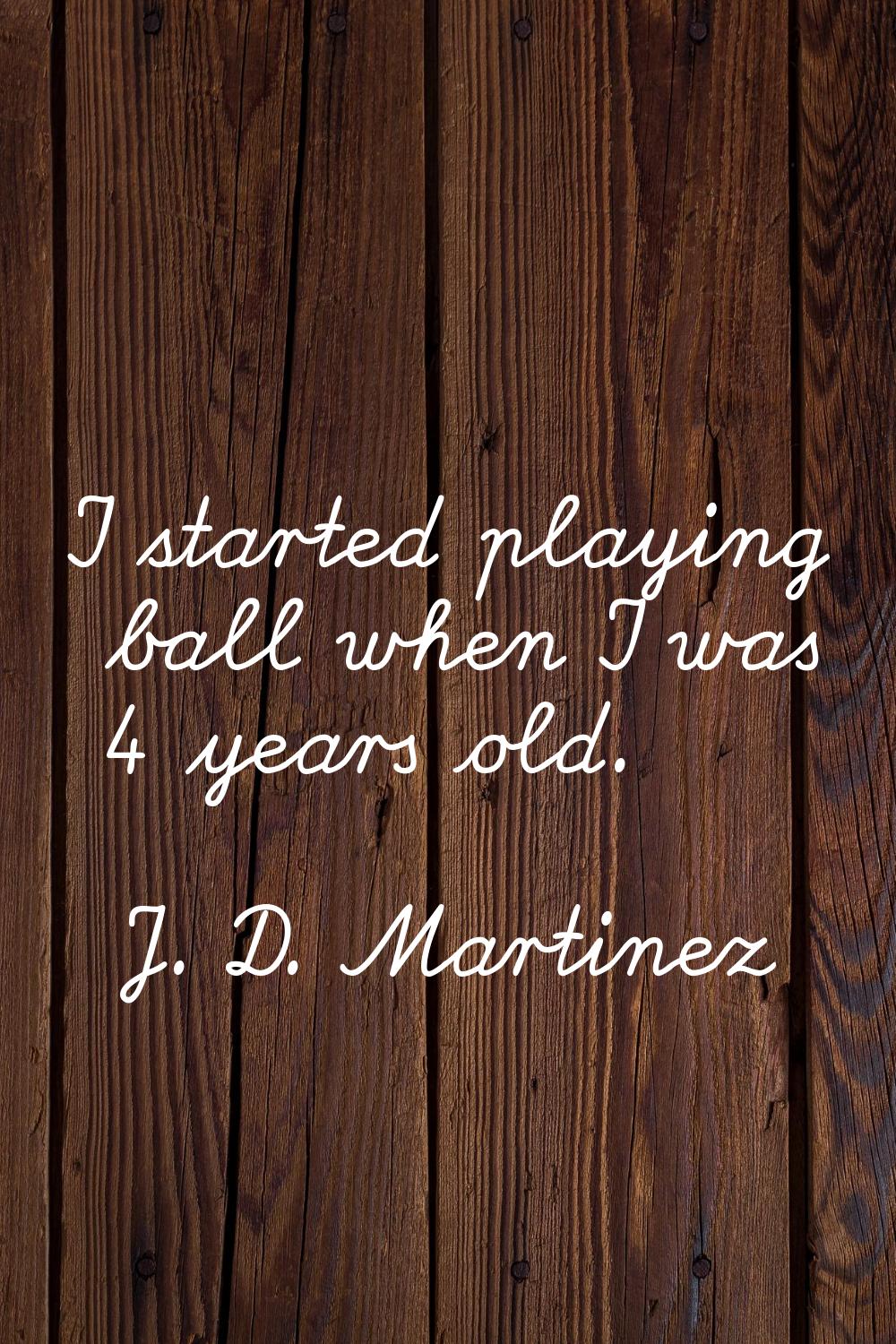 I started playing ball when I was 4 years old.