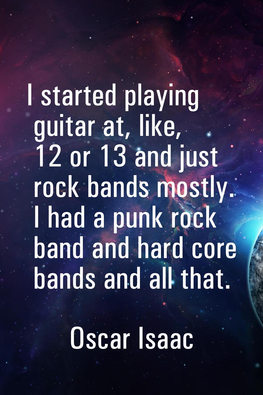 I started playing guitar at, like, 12 or 13 and just rock bands mostly. I had a punk rock band and 