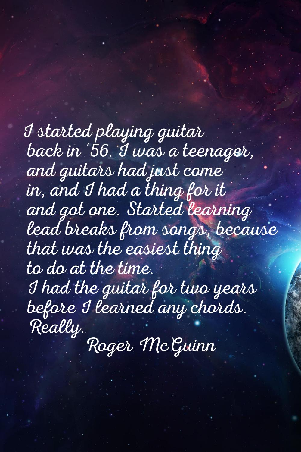 I started playing guitar back in '56. I was a teenager, and guitars had just come in, and I had a t