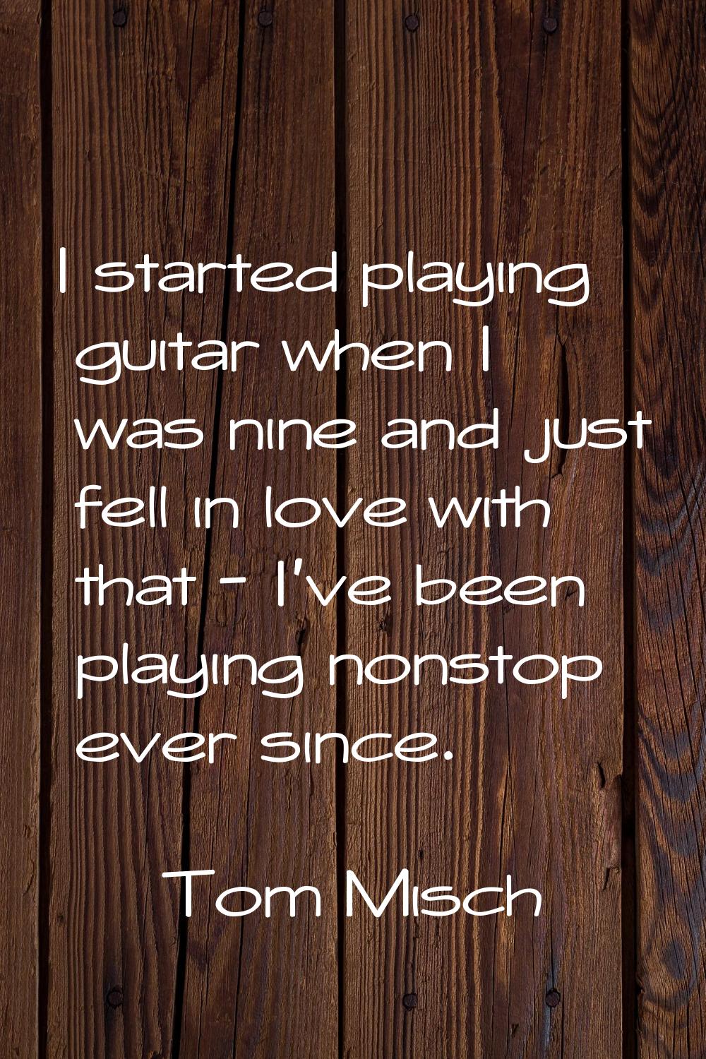I started playing guitar when I was nine and just fell in love with that - I've been playing nonsto