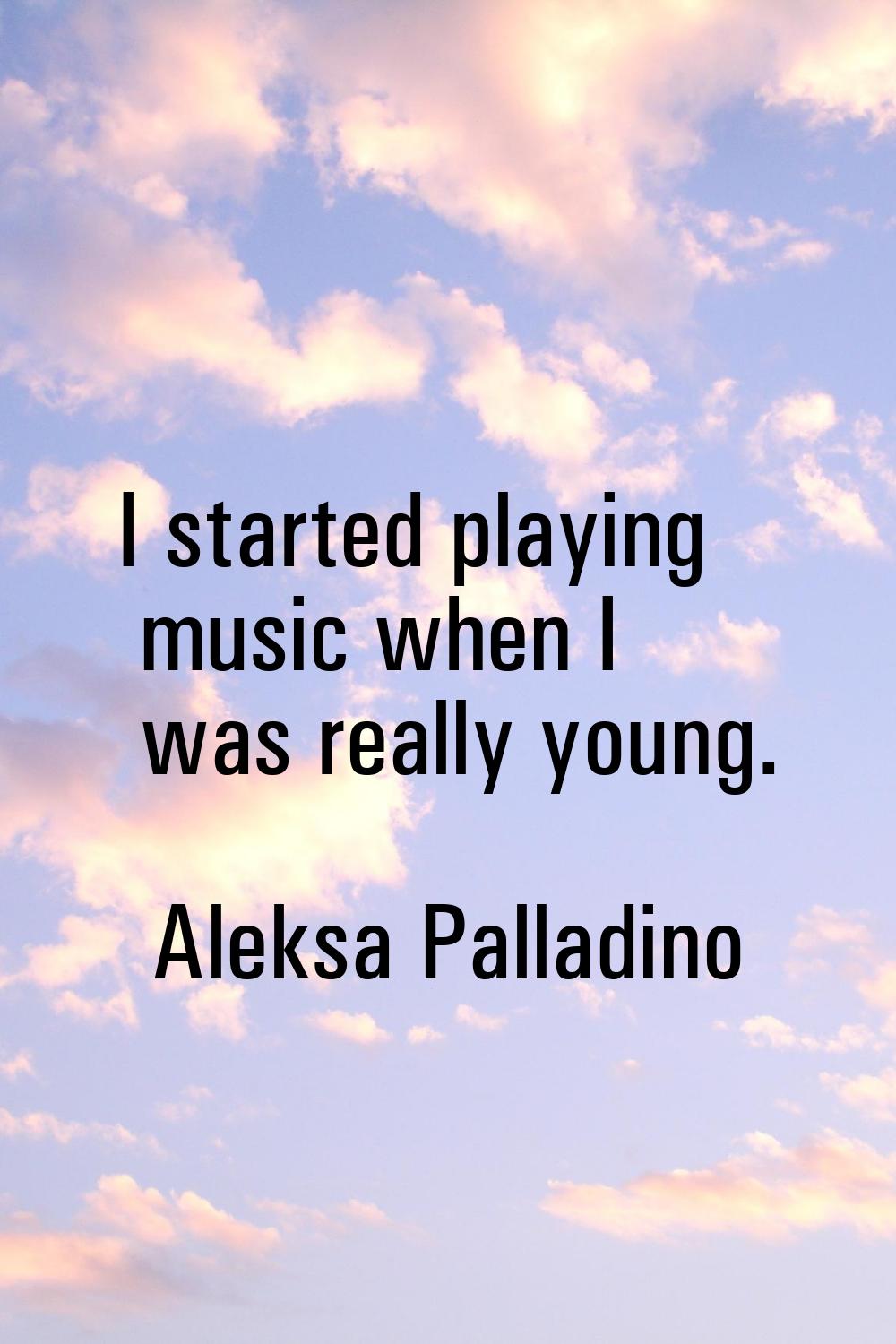 I started playing music when I was really young.