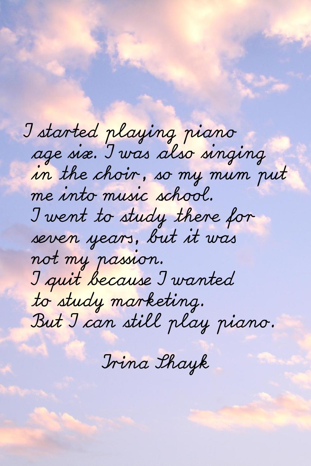 I started playing piano age six. I was also singing in the choir, so my mum put me into music schoo