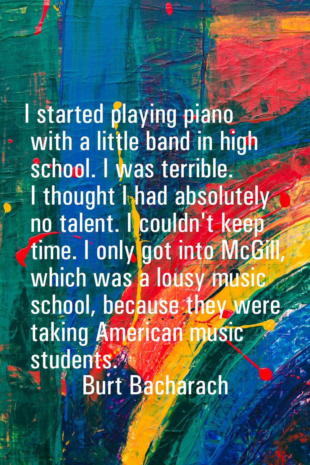 I started playing piano with a little band in high school. I was terrible. I thought I had absolute