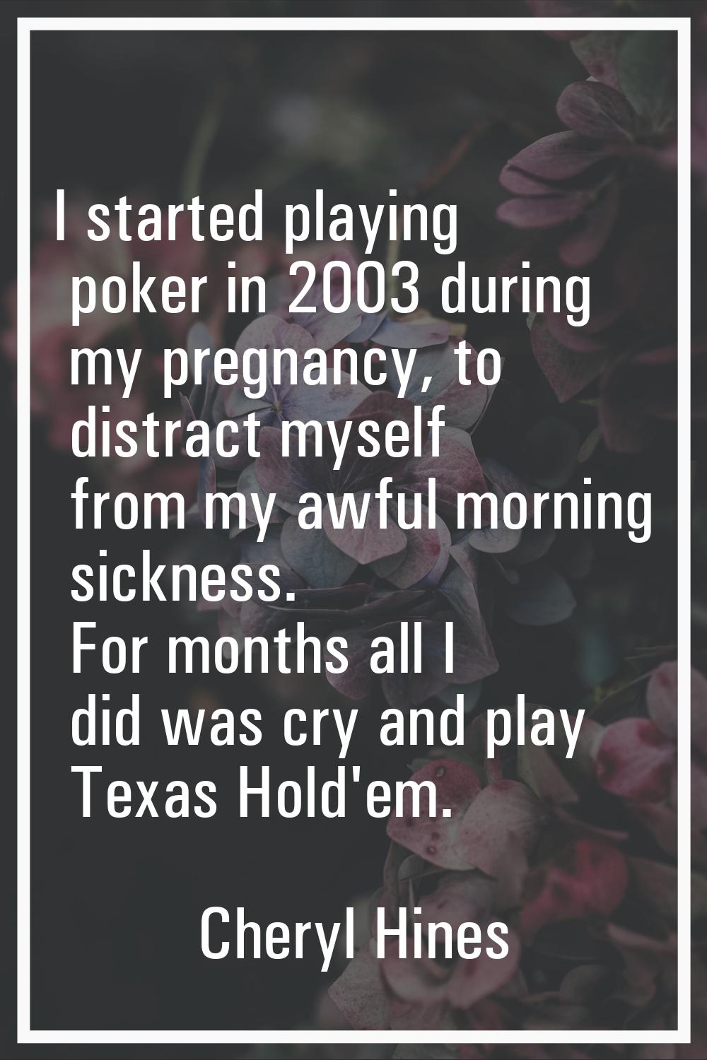 I started playing poker in 2003 during my pregnancy, to distract myself from my awful morning sickn