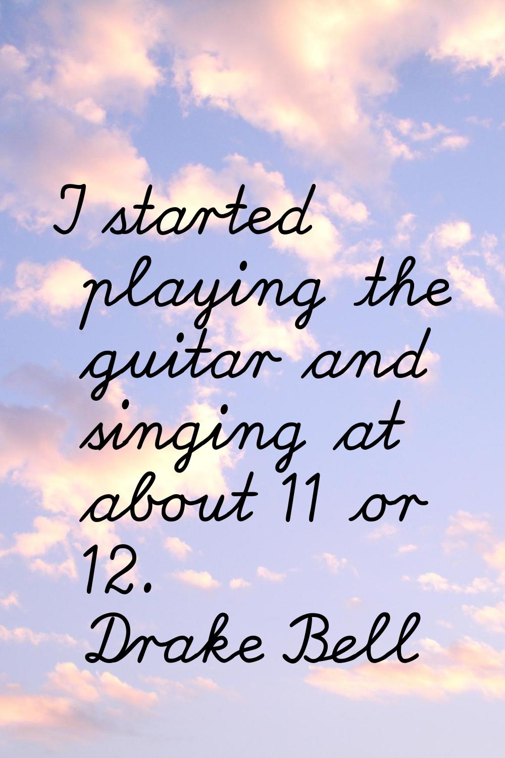 I started playing the guitar and singing at about 11 or 12.