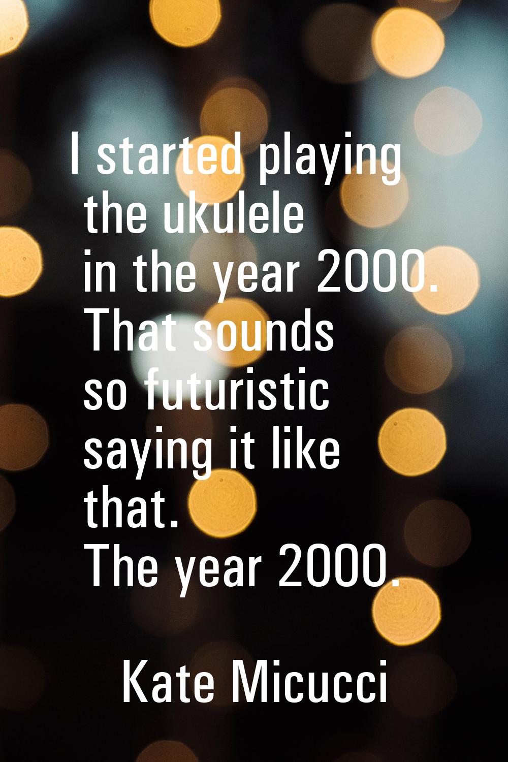 I started playing the ukulele in the year 2000. That sounds so futuristic saying it like that. The 