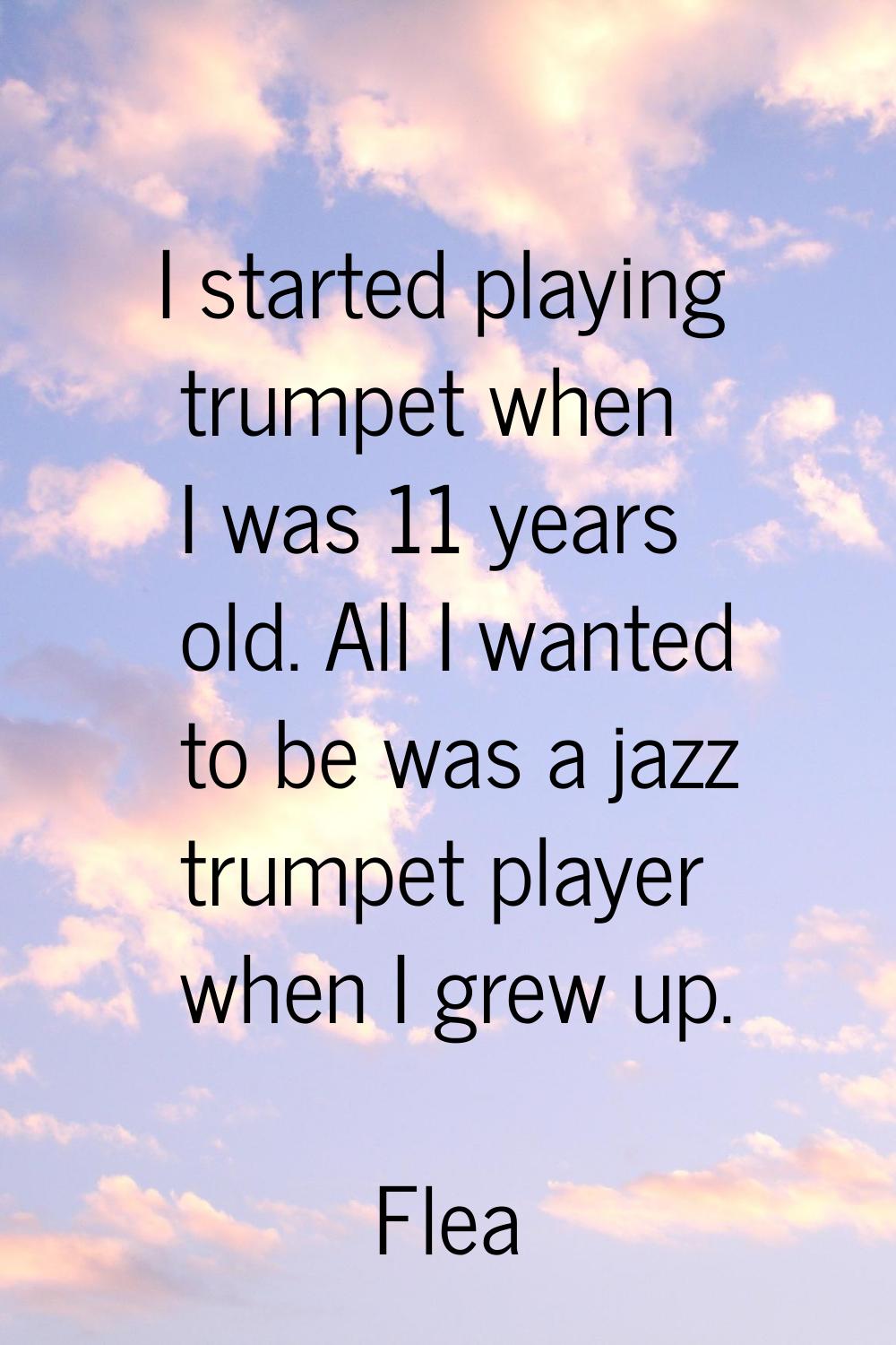 I started playing trumpet when I was 11 years old. All I wanted to be was a jazz trumpet player whe