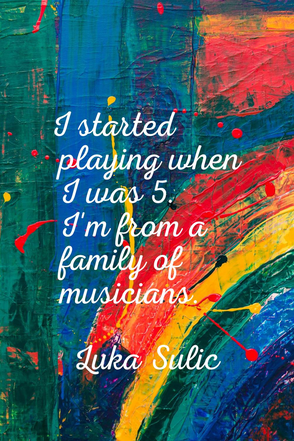I started playing when I was 5. I'm from a family of musicians.