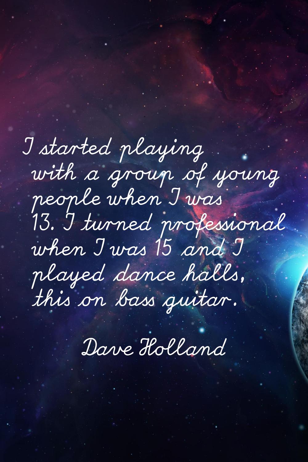I started playing with a group of young people when I was 13. I turned professional when I was 15 a