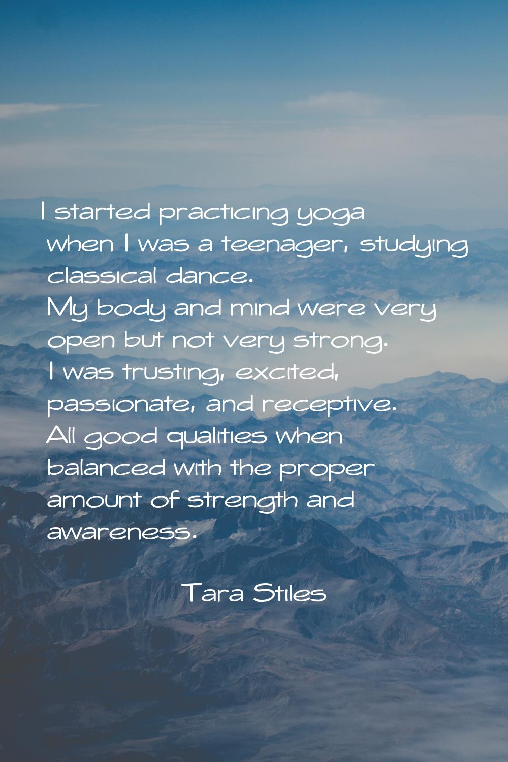 I started practicing yoga when I was a teenager, studying classical dance. My body and mind were ve