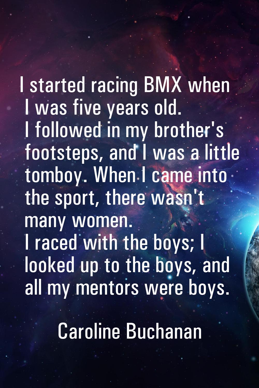 I started racing BMX when I was five years old. I followed in my brother's footsteps, and I was a l