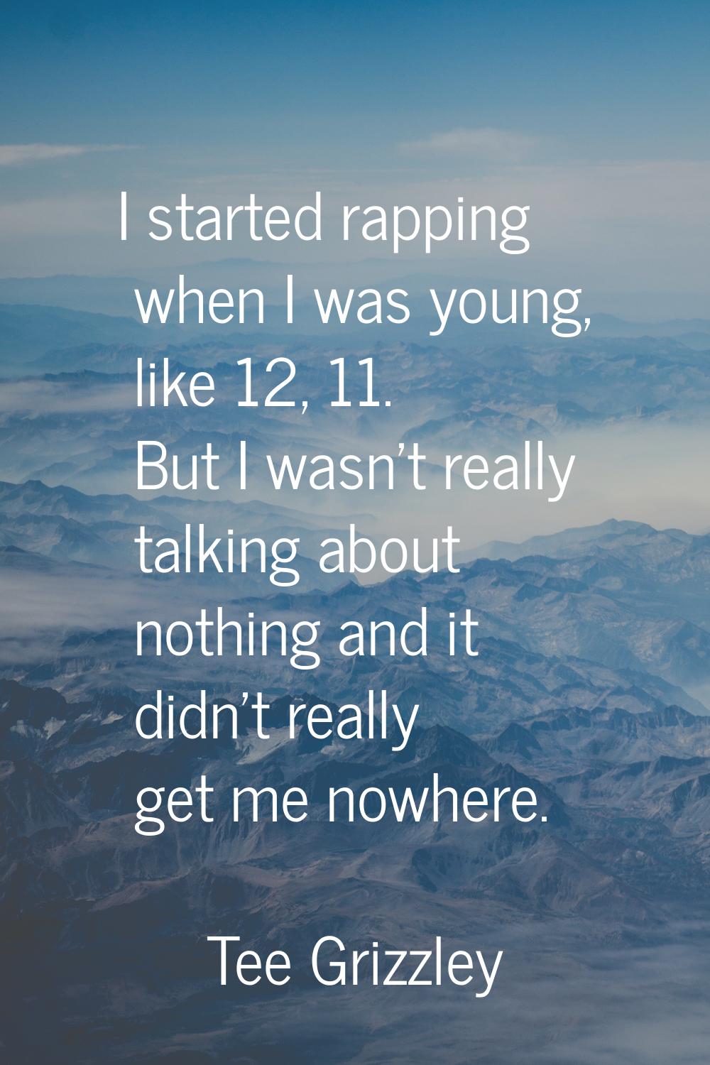I started rapping when I was young, like 12, 11. But I wasn't really talking about nothing and it d