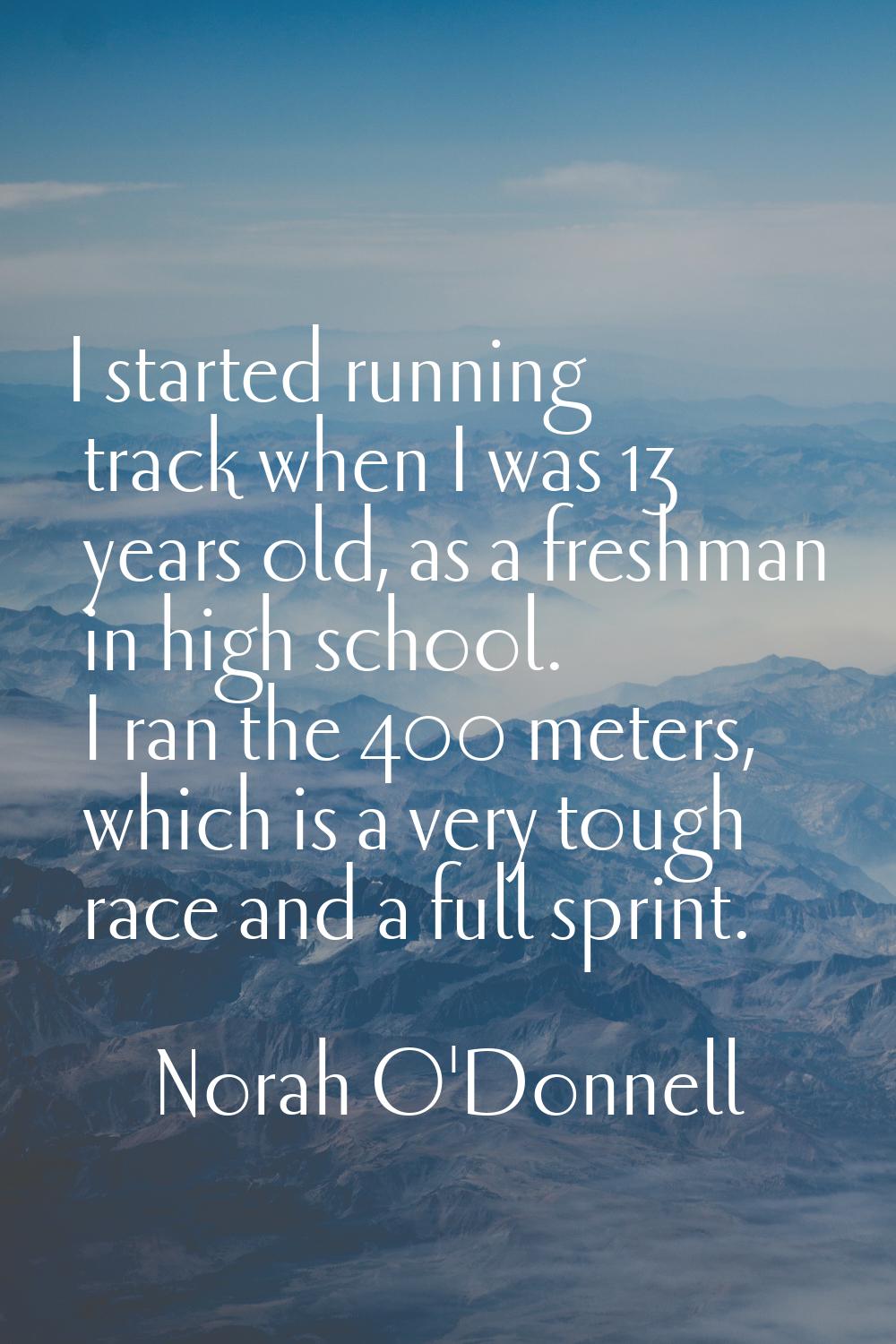 I started running track when I was 13 years old, as a freshman in high school. I ran the 400 meters