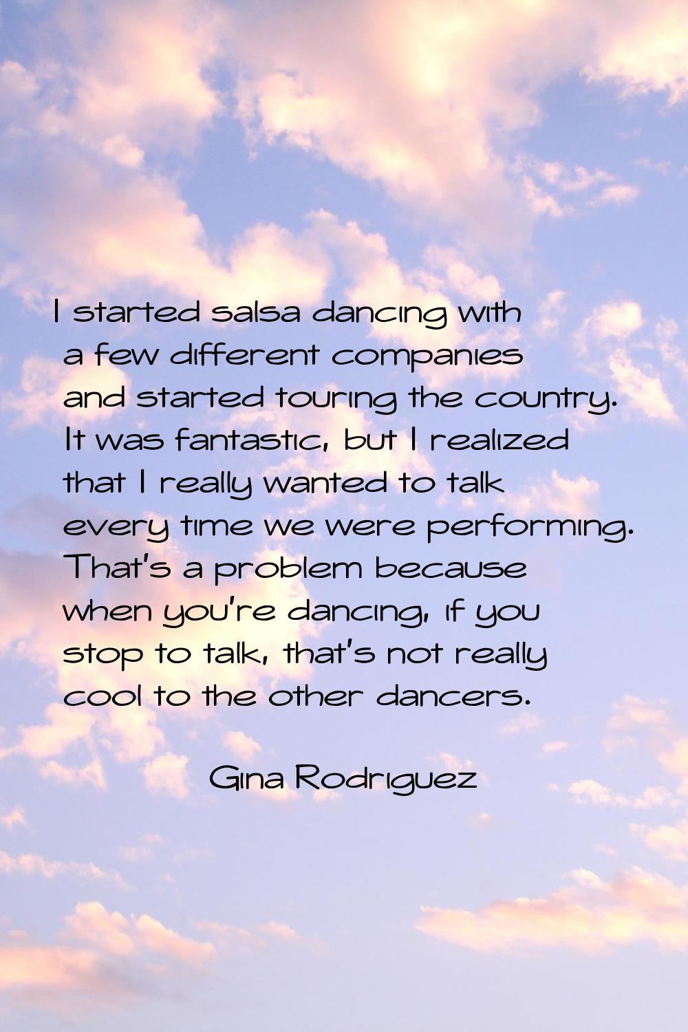 I started salsa dancing with a few different companies and started touring the country. It was fant