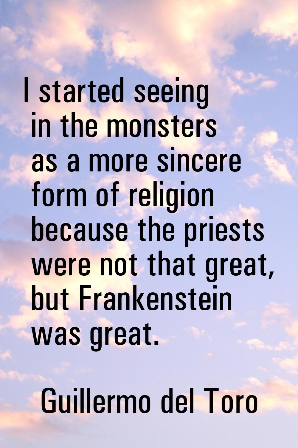 I started seeing in the monsters as a more sincere form of religion because the priests were not th
