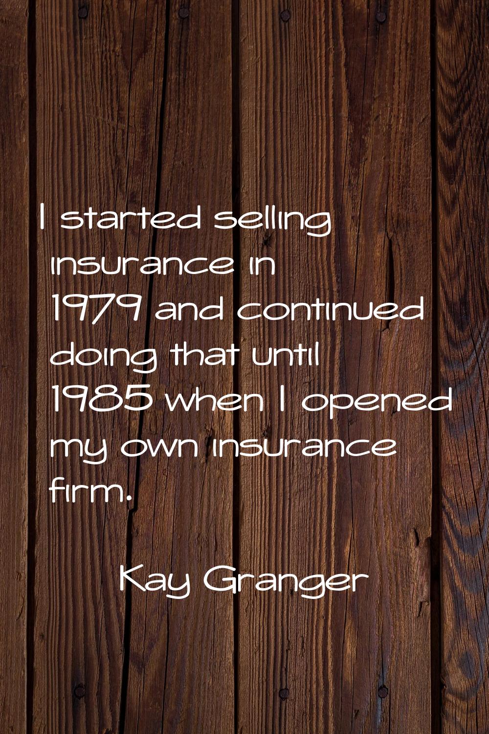 I started selling insurance in 1979 and continued doing that until 1985 when I opened my own insura