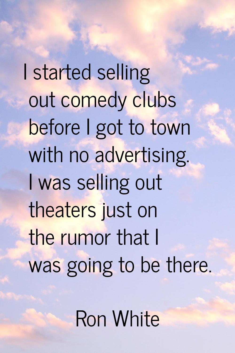 I started selling out comedy clubs before I got to town with no advertising. I was selling out thea
