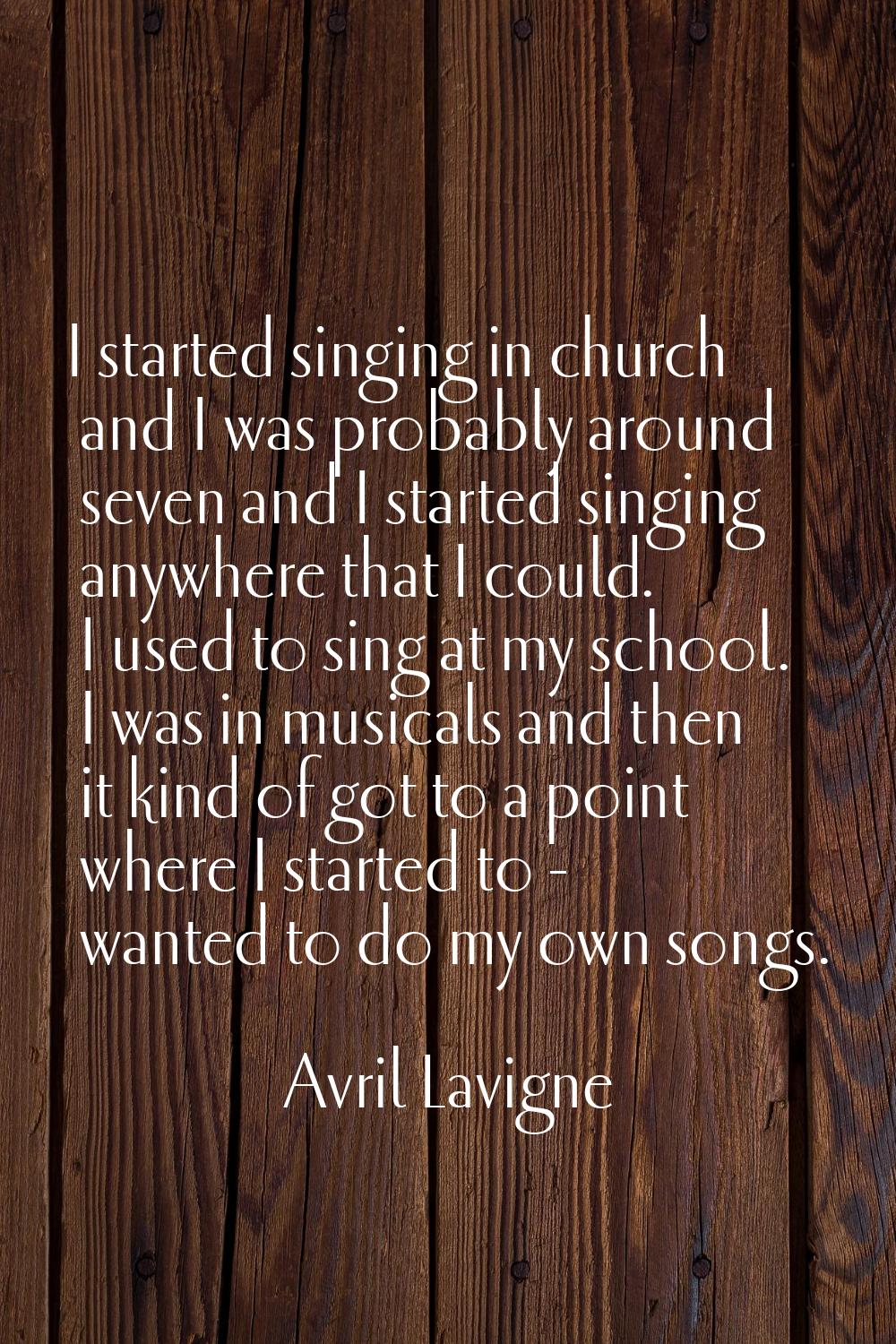 I started singing in church and I was probably around seven and I started singing anywhere that I c