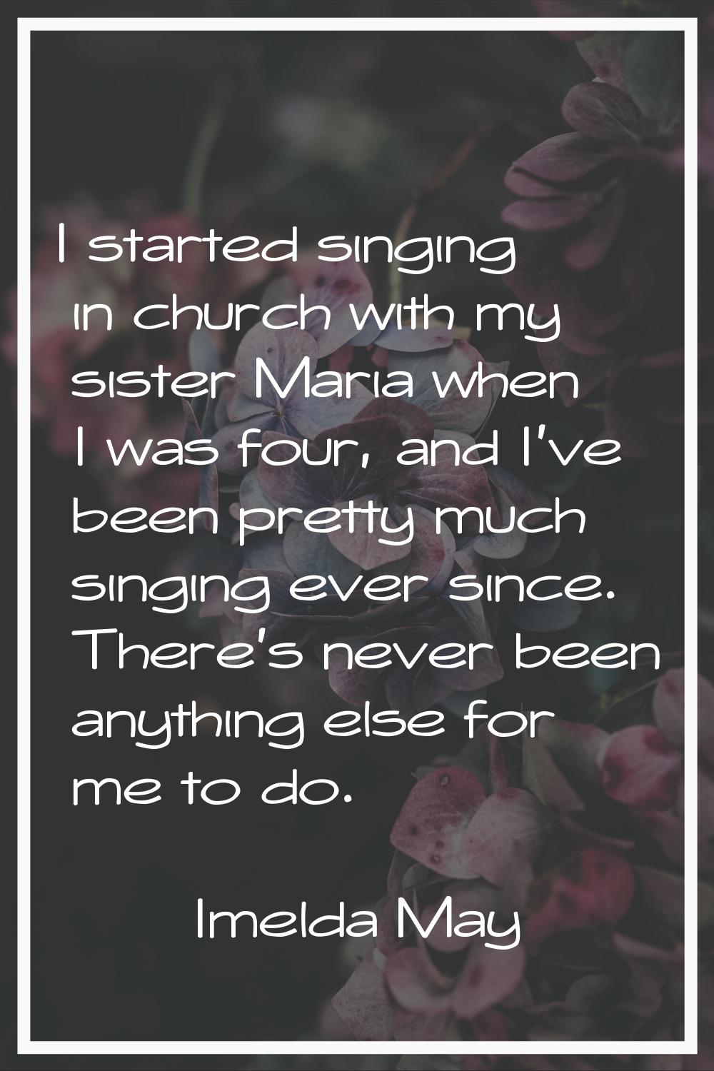 I started singing in church with my sister Maria when I was four, and I've been pretty much singing
