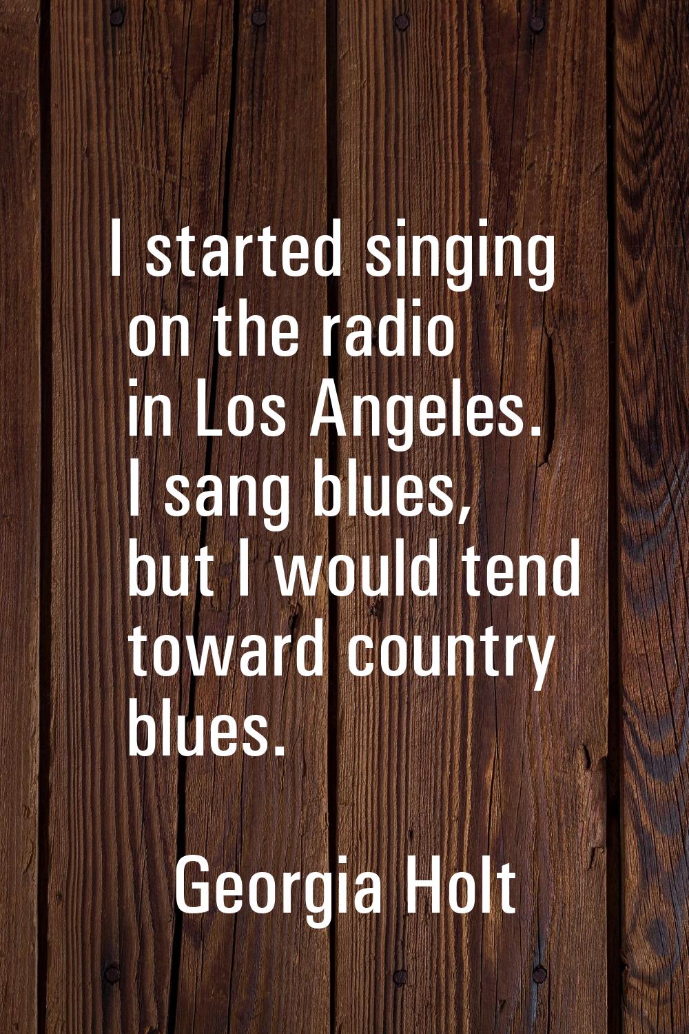 I started singing on the radio in Los Angeles. I sang blues, but I would tend toward country blues.
