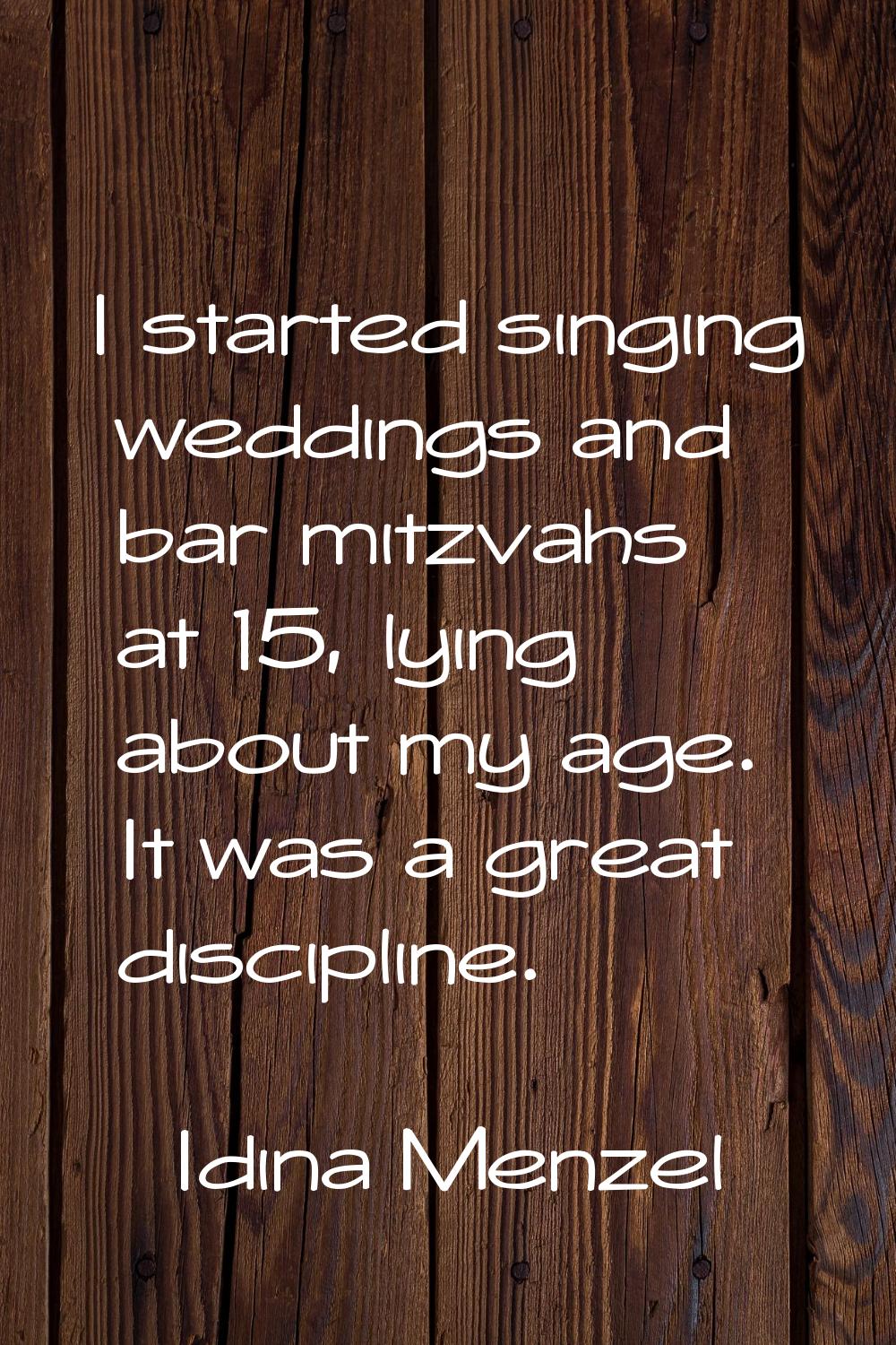 I started singing weddings and bar mitzvahs at 15, lying about my age. It was a great discipline.